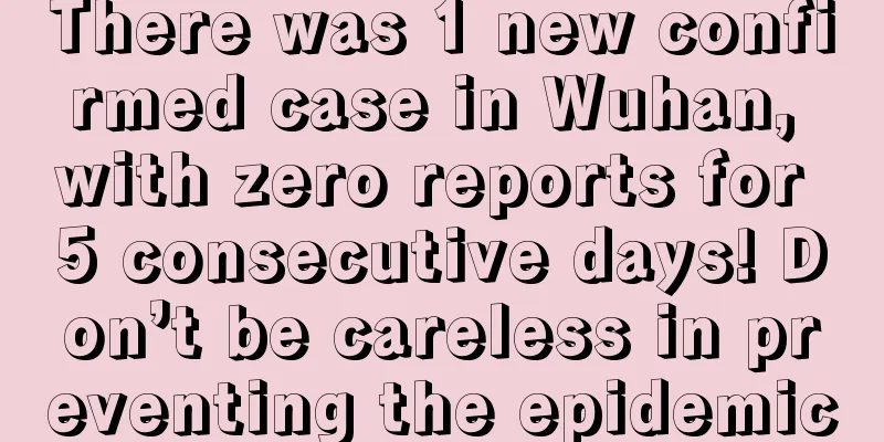 There was 1 new confirmed case in Wuhan, with zero reports for 5 consecutive days! Don’t be careless in preventing the epidemic