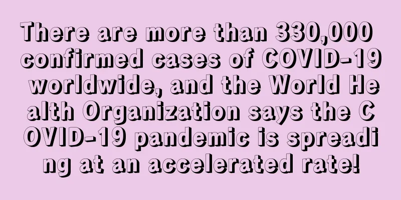 There are more than 330,000 confirmed cases of COVID-19 worldwide, and the World Health Organization says the COVID-19 pandemic is spreading at an accelerated rate!