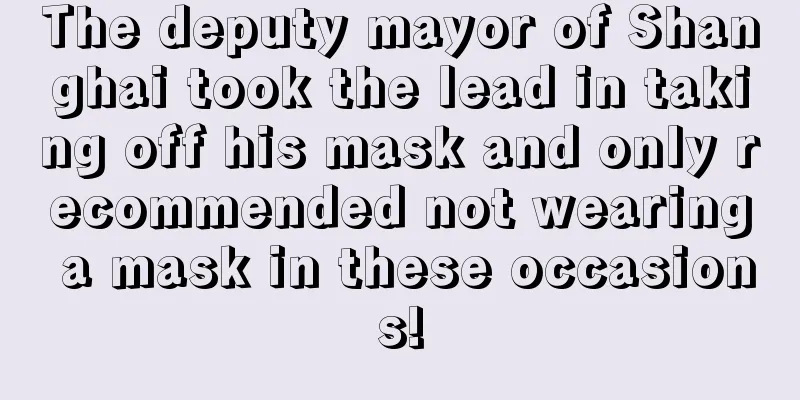 The deputy mayor of Shanghai took the lead in taking off his mask and only recommended not wearing a mask in these occasions!