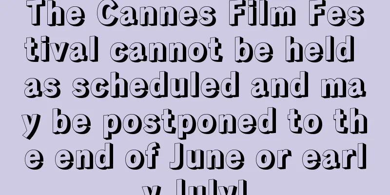 The Cannes Film Festival cannot be held as scheduled and may be postponed to the end of June or early July!