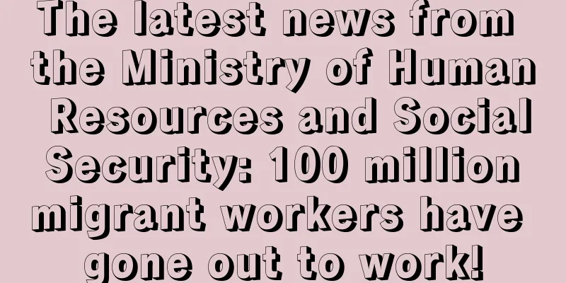 The latest news from the Ministry of Human Resources and Social Security: 100 million migrant workers have gone out to work!