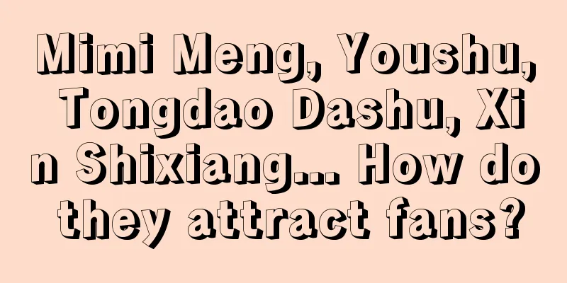 Mimi Meng, Youshu, Tongdao Dashu, Xin Shixiang... How do they attract fans?