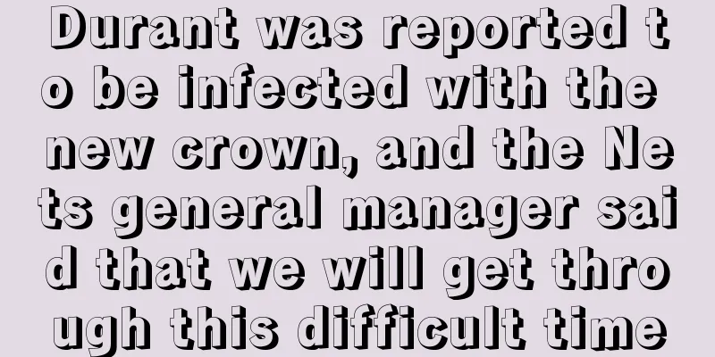 Durant was reported to be infected with the new crown, and the Nets general manager said that we will get through this difficult time