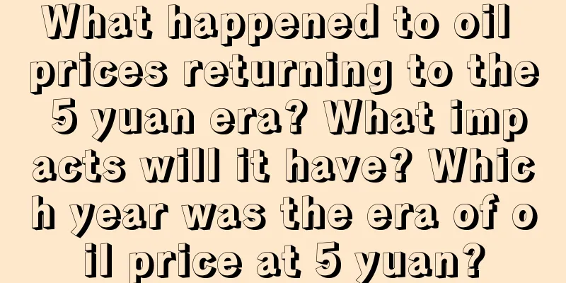 What happened to oil prices returning to the 5 yuan era? What impacts will it have? Which year was the era of oil price at 5 yuan?