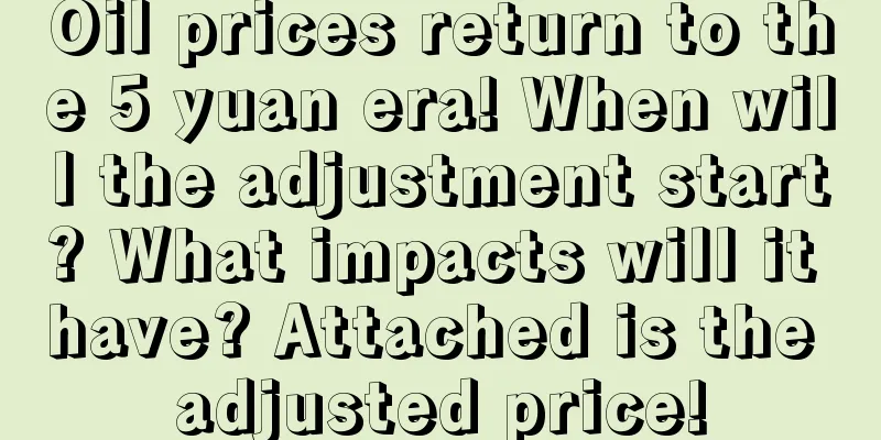 Oil prices return to the 5 yuan era! When will the adjustment start? What impacts will it have? Attached is the adjusted price!