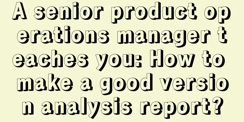 A senior product operations manager teaches you: How to make a good version analysis report?