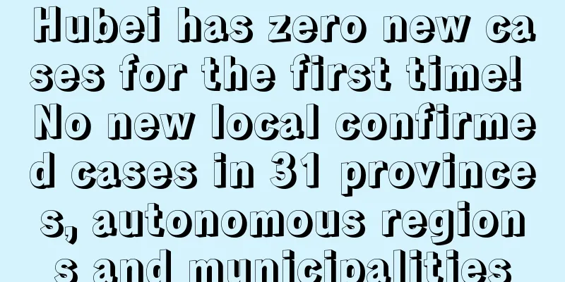 Hubei has zero new cases for the first time! No new local confirmed cases in 31 provinces, autonomous regions and municipalities