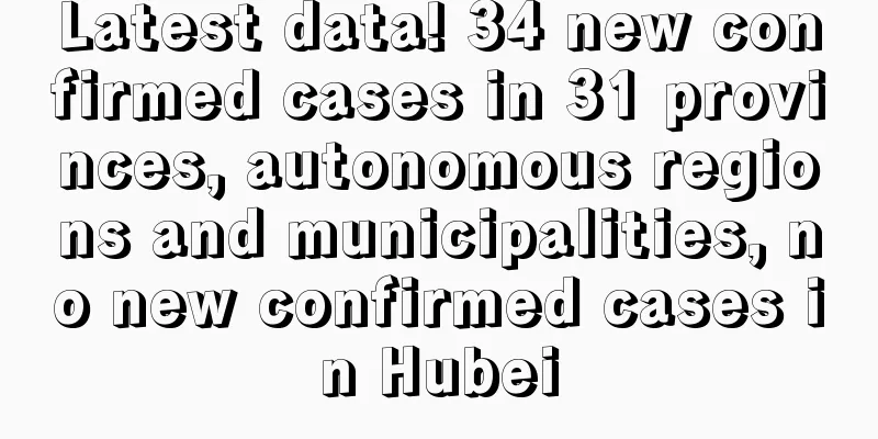 Latest data! 34 new confirmed cases in 31 provinces, autonomous regions and municipalities, no new confirmed cases in Hubei