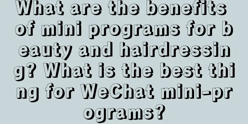 What are the benefits of mini programs for beauty and hairdressing? What is the best thing for WeChat mini-programs?