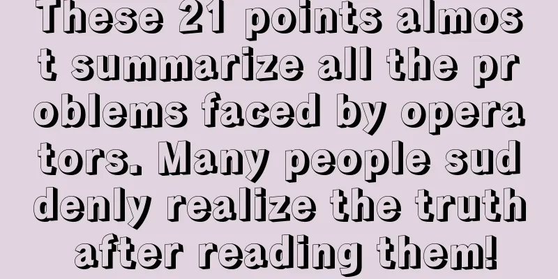 These 21 points almost summarize all the problems faced by operators. Many people suddenly realize the truth after reading them!