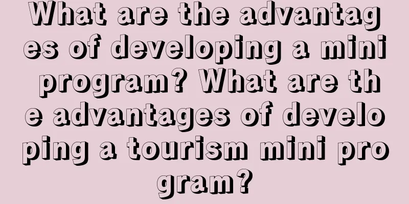 What are the advantages of developing a mini program? What are the advantages of developing a tourism mini program?