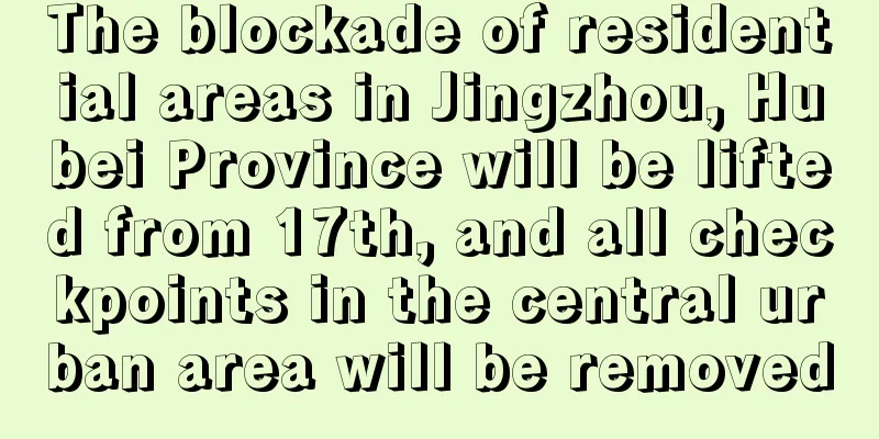 The blockade of residential areas in Jingzhou, Hubei Province will be lifted from 17th, and all checkpoints in the central urban area will be removed