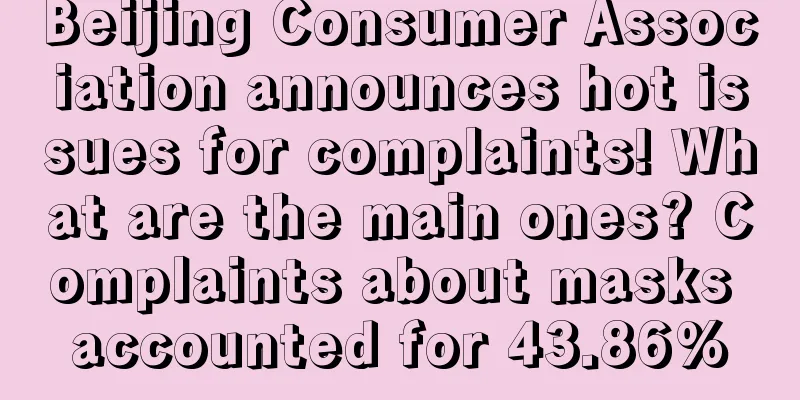 Beijing Consumer Association announces hot issues for complaints! What are the main ones? Complaints about masks accounted for 43.86%