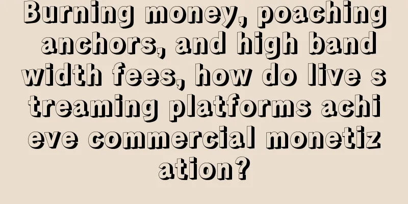 Burning money, poaching anchors, and high bandwidth fees, how do live streaming platforms achieve commercial monetization?