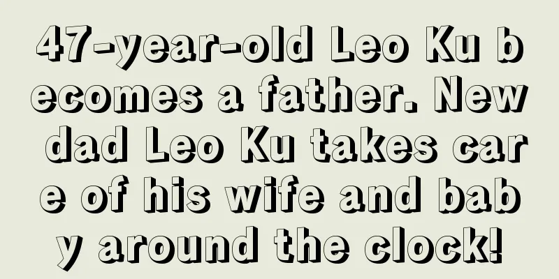 47-year-old Leo Ku becomes a father. New dad Leo Ku takes care of his wife and baby around the clock!