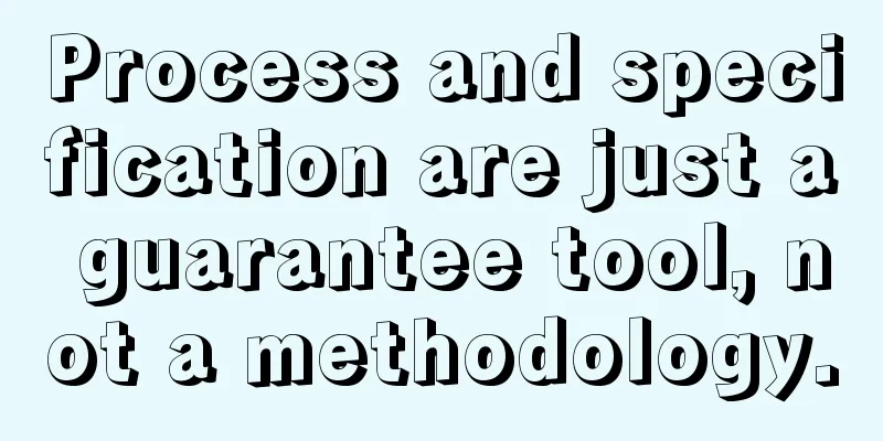 Process and specification are just a guarantee tool, not a methodology.