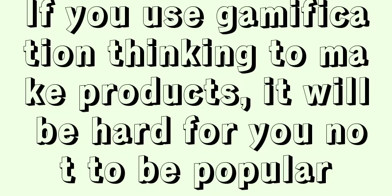 If you use gamification thinking to make products, it will be hard for you not to be popular