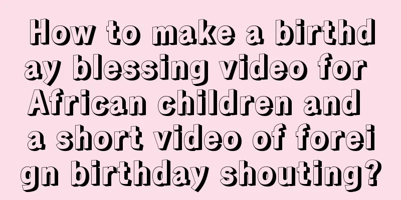 How to make a birthday blessing video for African children and a short video of foreign birthday shouting?