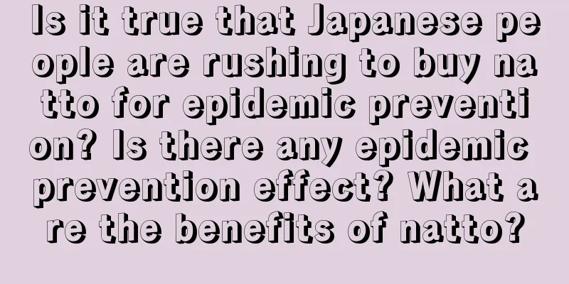 Is it true that Japanese people are rushing to buy natto for epidemic prevention? Is there any epidemic prevention effect? What are the benefits of natto?