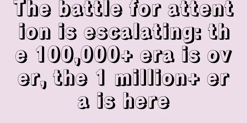 The battle for attention is escalating: the 100,000+ era is over, the 1 million+ era is here