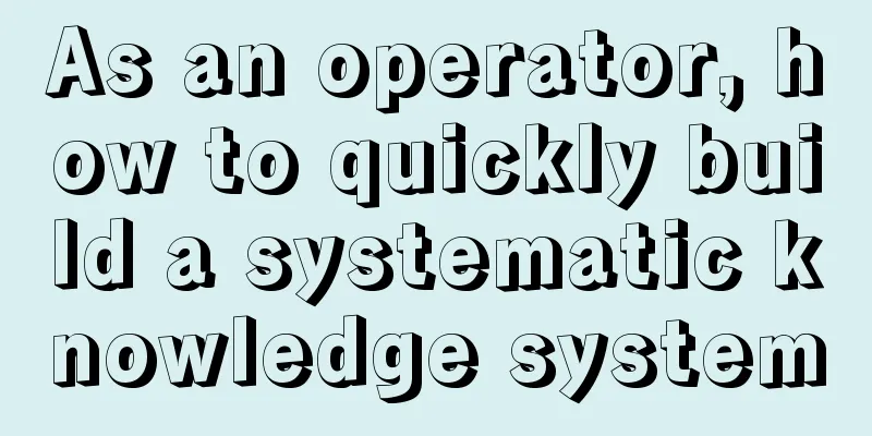 As an operator, how to quickly build a systematic knowledge system