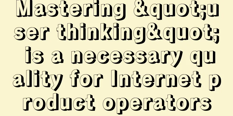 Mastering "user thinking" is a necessary quality for Internet product operators