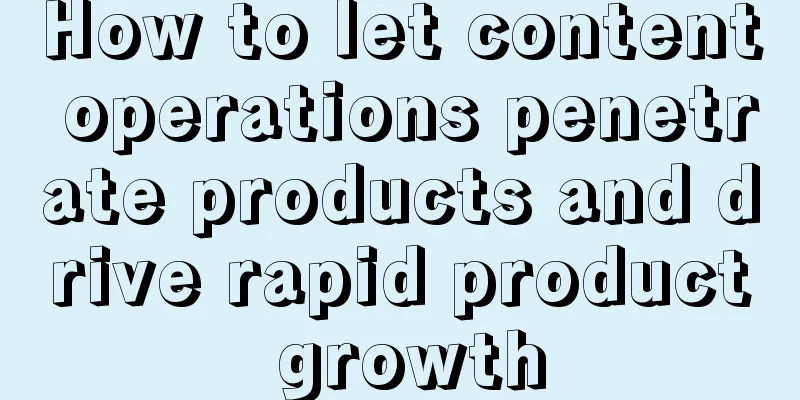 How to let content operations penetrate products and drive rapid product growth