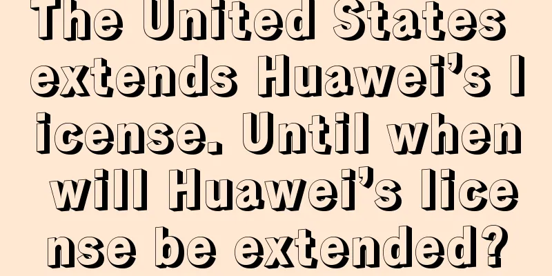 The United States extends Huawei’s license. Until when will Huawei’s license be extended?