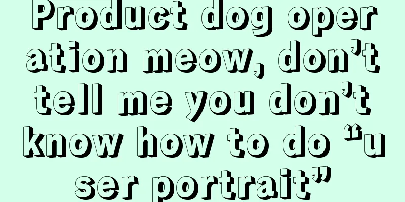 Product dog operation meow, don’t tell me you don’t know how to do “user portrait”