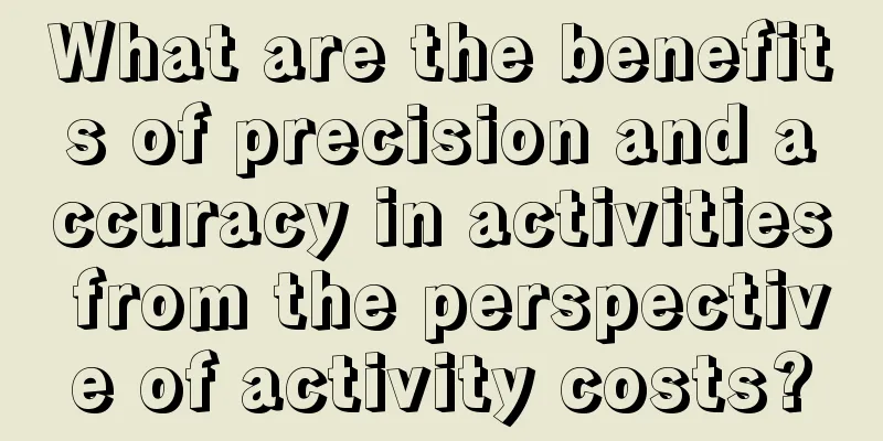 What are the benefits of precision and accuracy in activities from the perspective of activity costs?