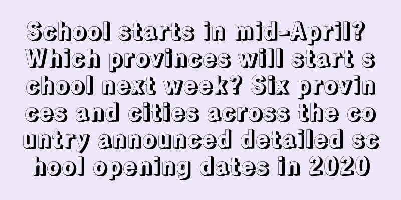 School starts in mid-April? Which provinces will start school next week? Six provinces and cities across the country announced detailed school opening dates in 2020