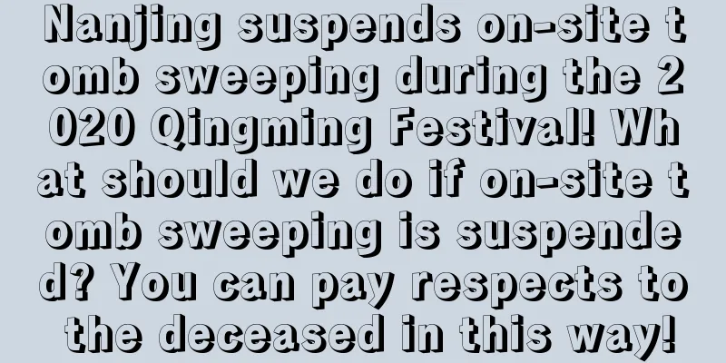 Nanjing suspends on-site tomb sweeping during the 2020 Qingming Festival! What should we do if on-site tomb sweeping is suspended? You can pay respects to the deceased in this way!