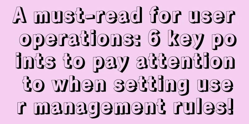 A must-read for user operations: 6 key points to pay attention to when setting user management rules!