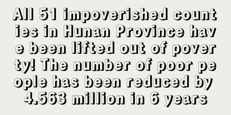 All 51 impoverished counties in Hunan Province have been lifted out of poverty! The number of poor people has been reduced by 4.563 million in 6 years