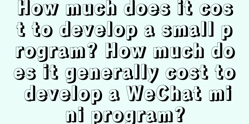 How much does it cost to develop a small program? How much does it generally cost to develop a WeChat mini program?