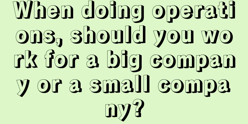 When doing operations, should you work for a big company or a small company?