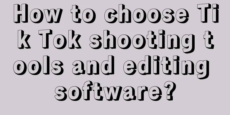 How to choose Tik Tok shooting tools and editing software?