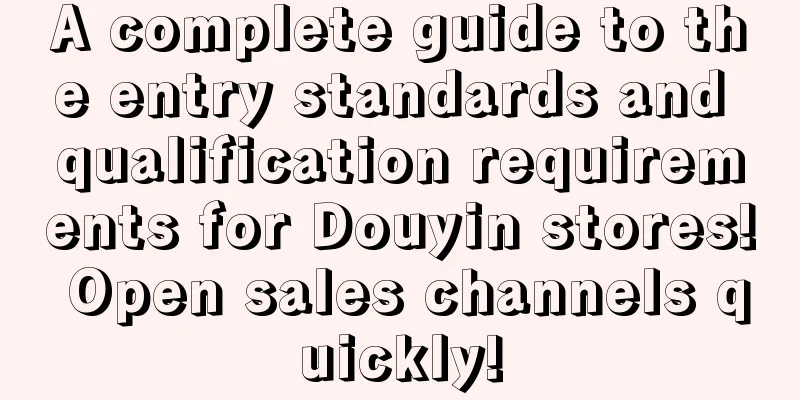 A complete guide to the entry standards and qualification requirements for Douyin stores! Open sales channels quickly!