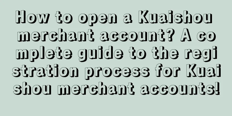 How to open a Kuaishou merchant account? A complete guide to the registration process for Kuaishou merchant accounts!