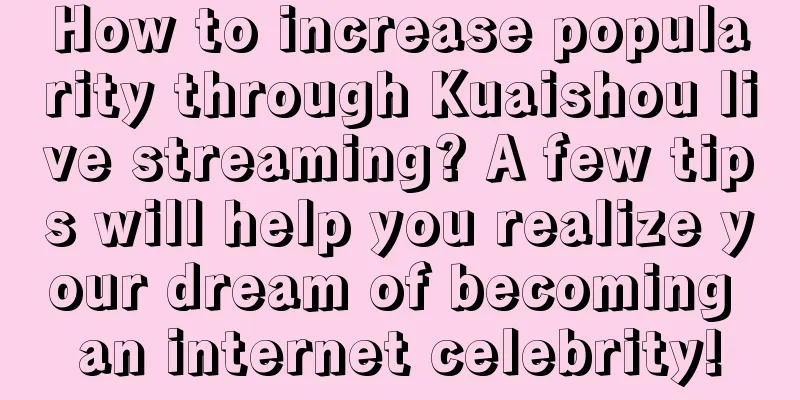 How to increase popularity through Kuaishou live streaming? A few tips will help you realize your dream of becoming an internet celebrity!