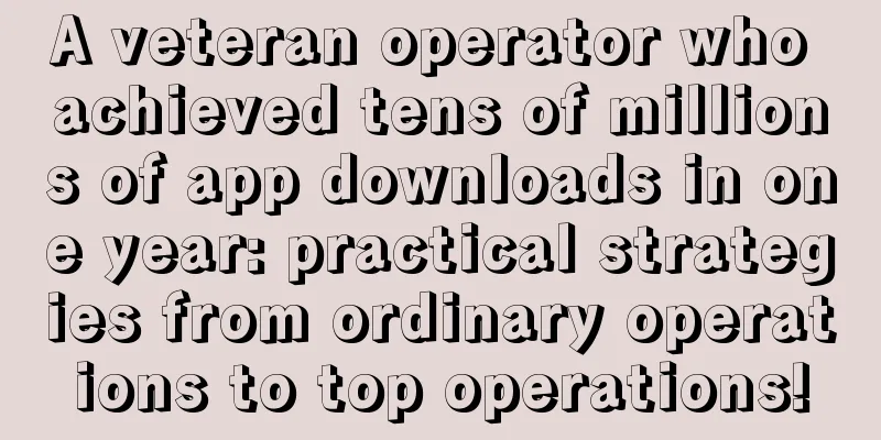 A veteran operator who achieved tens of millions of app downloads in one year: practical strategies from ordinary operations to top operations!