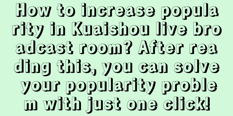 How to increase popularity in Kuaishou live broadcast room? After reading this, you can solve your popularity problem with just one click!