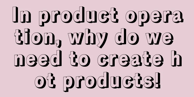 In product operation, why do we need to create hot products!