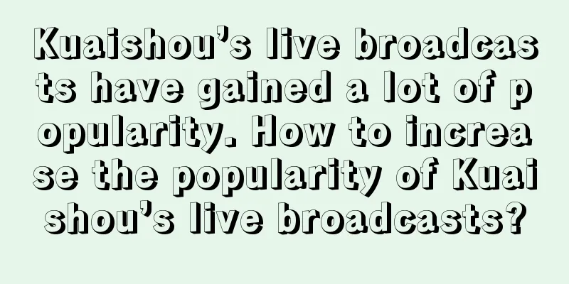 Kuaishou’s live broadcasts have gained a lot of popularity. How to increase the popularity of Kuaishou’s live broadcasts?