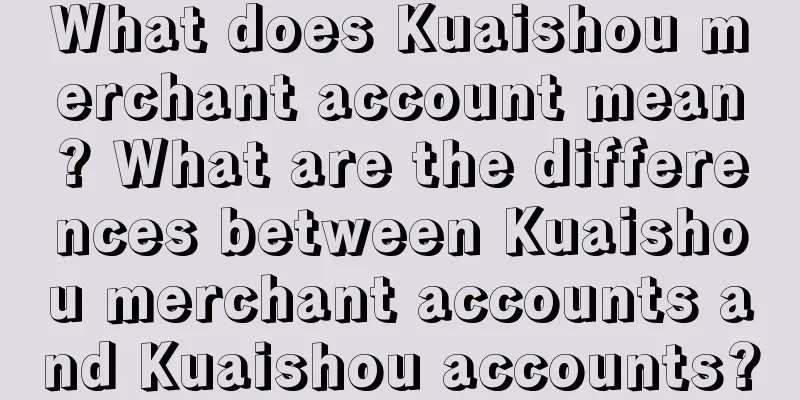 What does Kuaishou merchant account mean? What are the differences between Kuaishou merchant accounts and Kuaishou accounts?