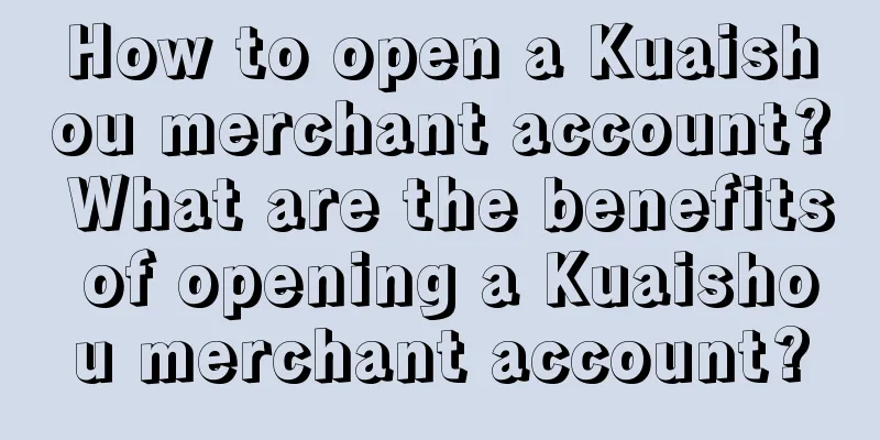 How to open a Kuaishou merchant account? What are the benefits of opening a Kuaishou merchant account?