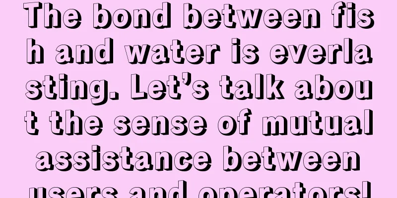 The bond between fish and water is everlasting. Let’s talk about the sense of mutual assistance between users and operators!