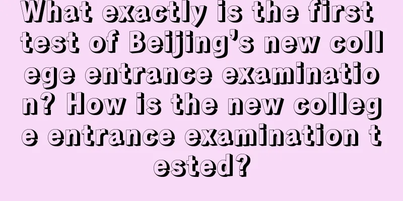 What exactly is the first test of Beijing’s new college entrance examination? How is the new college entrance examination tested?