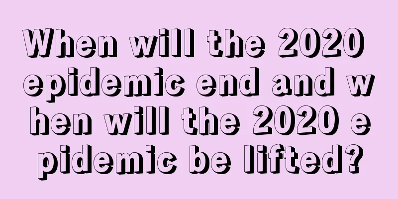 When will the 2020 epidemic end and when will the 2020 epidemic be lifted?