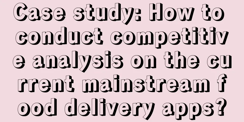 Case study: How to conduct competitive analysis on the current mainstream food delivery apps?